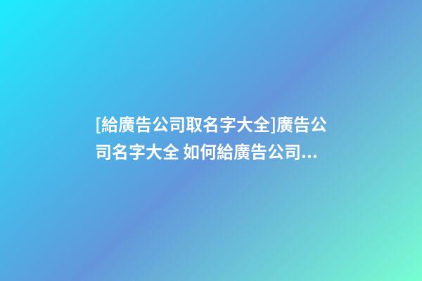 [給廣告公司取名字大全]廣告公司名字大全 如何給廣告公司起名-第1張-公司起名-玄機派